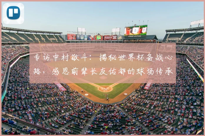 专访中村敬斗：揭秘世界杯备战心路，感恩前辈长友佑都的球场传承