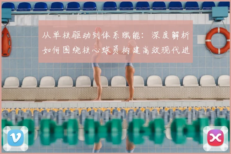 从单核驱动到体系赋能：深度解析如何围绕核心球员构建高效现代进攻体系