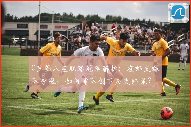 C罗第八座联赛冠军解析：在哪支球队夺冠，如何率队创下历史纪录？